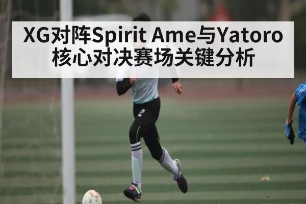 XG对阵Spirit Ame与Yatoro核心对决赛场关键分析