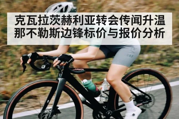 克瓦拉茨赫利亚转会传闻升温 那不勒斯边锋标价与报价分析