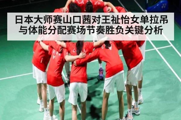 日本大师赛山口茜对王祉怡女单拉吊与体能分配赛场节奏胜负关键分析